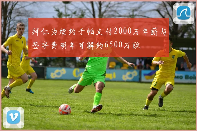 拜仁为续约于帕支付2000万年薪与签字费明年可解约6500万欧