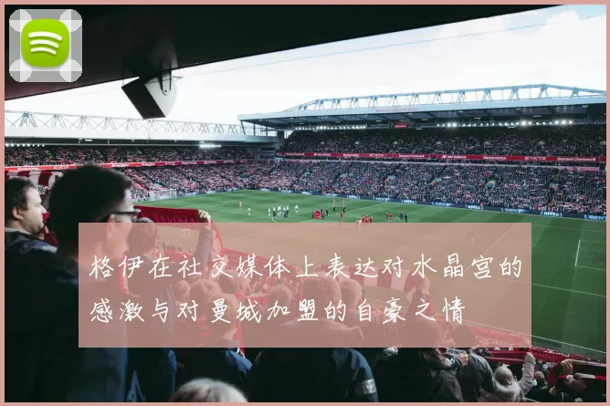 格伊在社交媒体上表达对水晶宫的感激与对曼城加盟的自豪之情