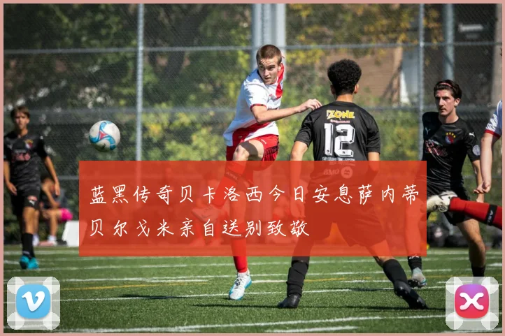 蓝黑传奇贝卡洛西今日安息萨内蒂贝尔戈米亲自送别致敬