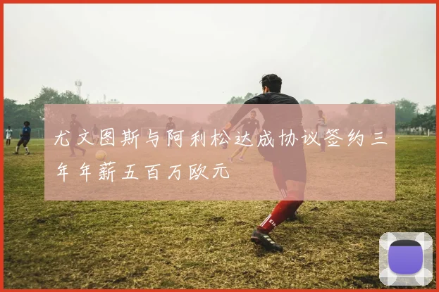 尤文图斯与阿利松达成协议签约三年年薪五百万欧元